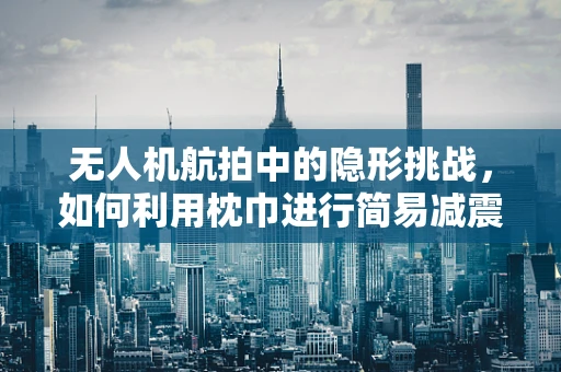 无人机航拍中的隐形挑战，如何利用枕巾进行简易减震？