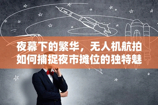 夜幕下的繁华，无人机航拍如何捕捉夜市摊位的独特魅力？