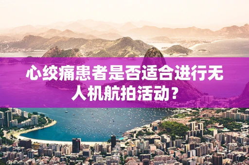 心绞痛患者是否适合进行无人机航拍活动？