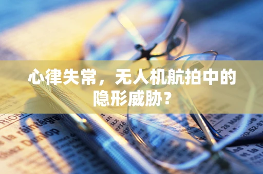 心律失常，无人机航拍中的隐形威胁？