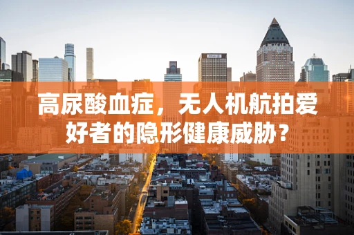 高尿酸血症，无人机航拍爱好者的隐形健康威胁？