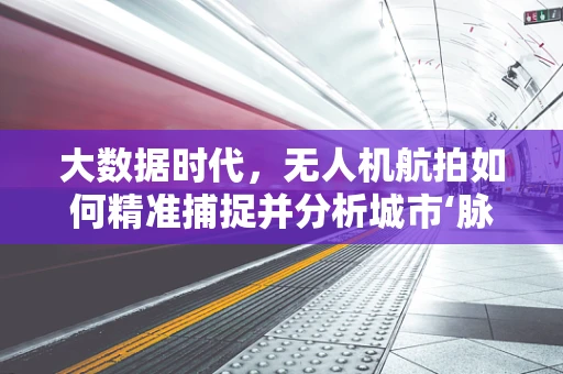 大数据时代，无人机航拍如何精准捕捉并分析城市‘脉动’？