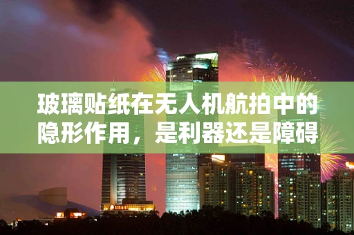 玻璃贴纸在无人机航拍中的隐形作用，是利器还是障碍？