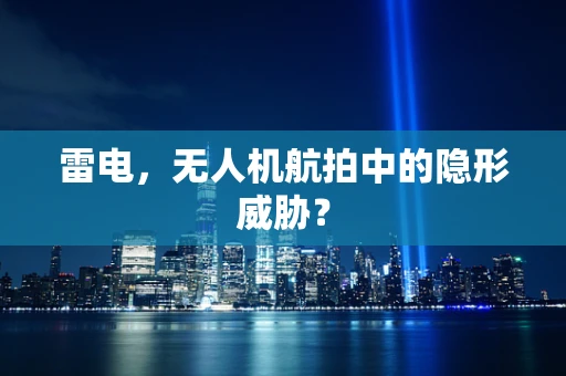 雷电，无人机航拍中的隐形威胁？