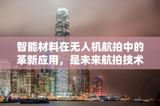 智能材料在无人机航拍中的革新应用，是未来航拍技术的隐形翅膀吗？