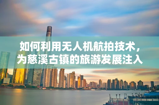 如何利用无人机航拍技术，为慈溪古镇的旅游发展注入新活力？