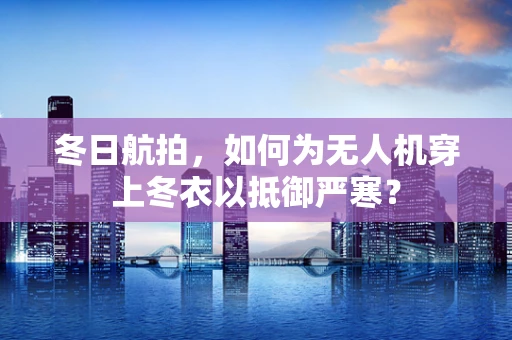 冬日航拍，如何为无人机穿上冬衣以抵御严寒？