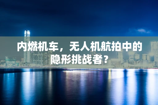 内燃机车，无人机航拍中的隐形挑战者？