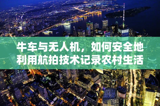 牛车与无人机，如何安全地利用航拍技术记录农村生活？