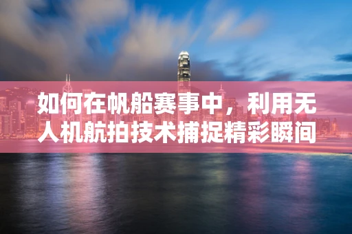 如何在帆船赛事中，利用无人机航拍技术捕捉精彩瞬间？