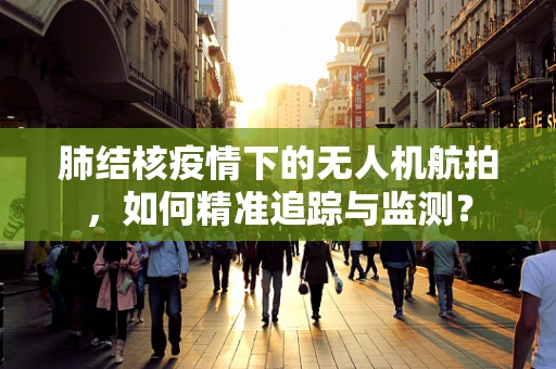 肺结核疫情下的无人机航拍，如何精准追踪与监测？
