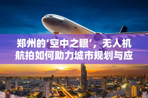 郑州的‘空中之眼’，无人机航拍如何助力城市规划与应急响应？