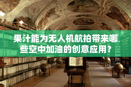 果汁能为无人机航拍带来哪些空中加油的创意应用？