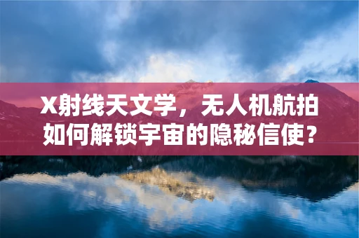 X射线天文学，无人机航拍如何解锁宇宙的隐秘信使？