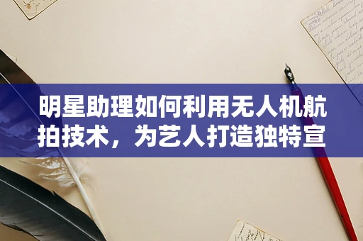 明星助理如何利用无人机航拍技术，为艺人打造独特宣传视角？