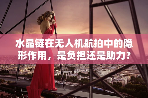 水晶链在无人机航拍中的隐形作用，是负担还是助力？
