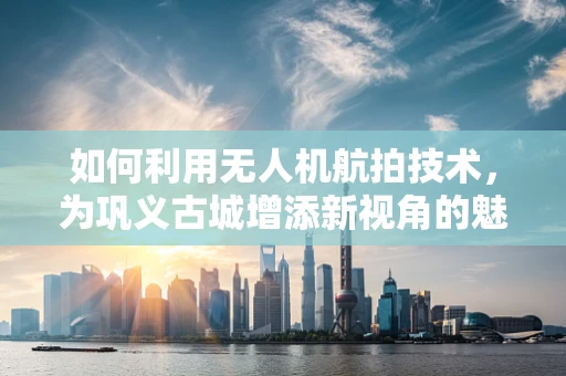 如何利用无人机航拍技术，为巩义古城增添新视角的魅力？