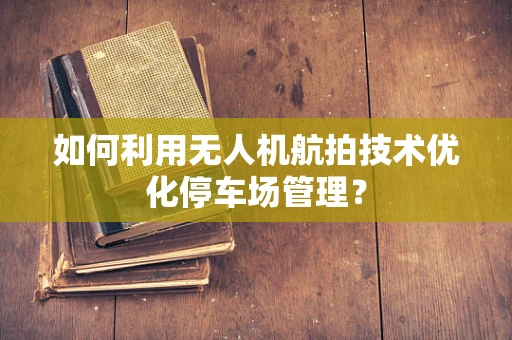 如何利用无人机航拍技术优化停车场管理？