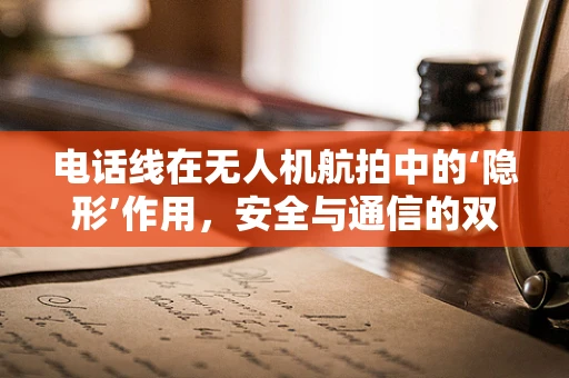 电话线在无人机航拍中的‘隐形’作用，安全与通信的双重保障