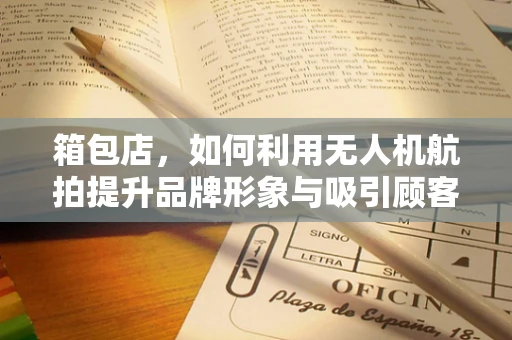 箱包店，如何利用无人机航拍提升品牌形象与吸引顾客？