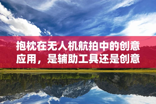 抱枕在无人机航拍中的创意应用，是辅助工具还是创意障碍？