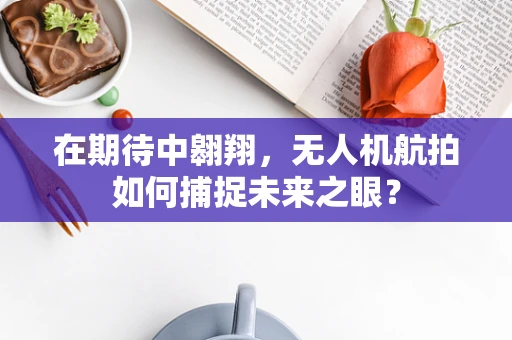 在期待中翱翔，无人机航拍如何捕捉未来之眼？