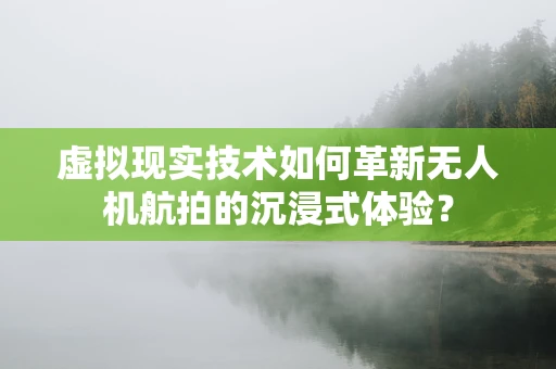 虚拟现实技术如何革新无人机航拍的沉浸式体验？