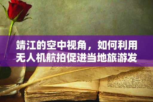 靖江的空中视角，如何利用无人机航拍促进当地旅游发展？