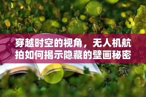 穿越时空的视角，无人机航拍如何揭示隐藏的壁画秘密？
