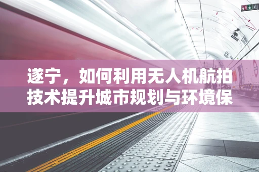 遂宁，如何利用无人机航拍技术提升城市规划与环境保护？