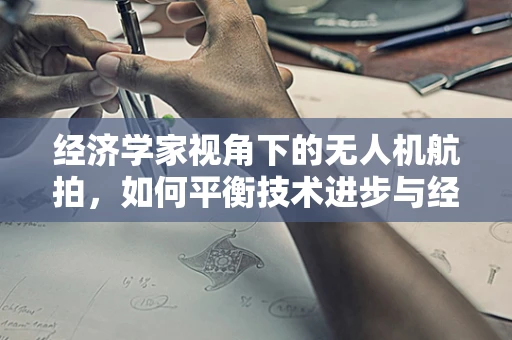 经济学家视角下的无人机航拍，如何平衡技术进步与经济成本？