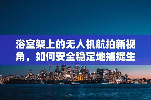 浴室架上的无人机航拍新视角，如何安全稳定地捕捉生活细节？