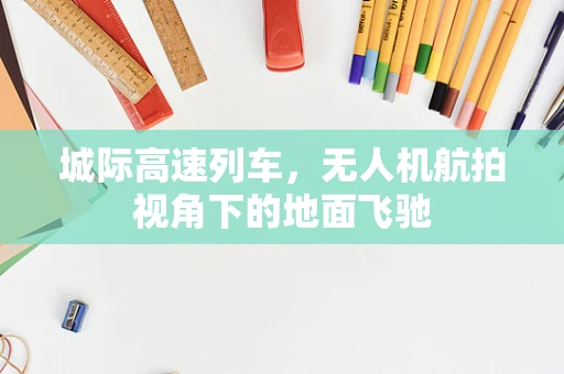 城际高速列车，无人机航拍视角下的地面飞驰
