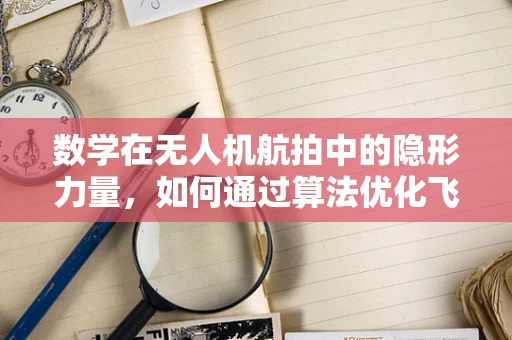 数学在无人机航拍中的隐形力量，如何通过算法优化飞行路径？