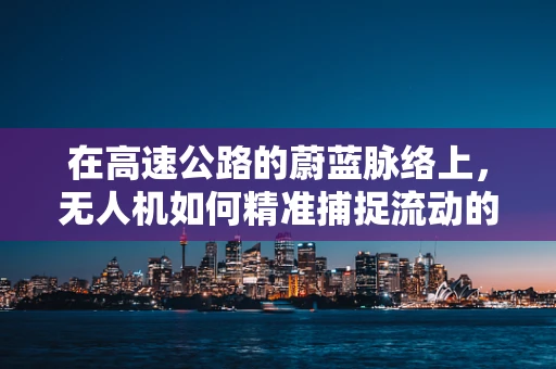 在高速公路的蔚蓝脉络上，无人机如何精准捕捉流动的风景？