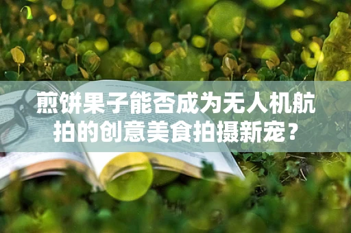 煎饼果子能否成为无人机航拍的创意美食拍摄新宠？