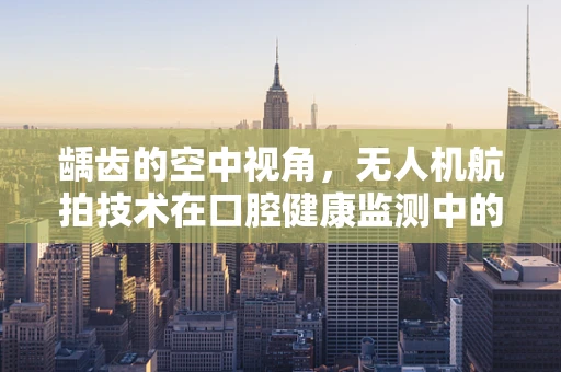 龋齿的空中视角，无人机航拍技术在口腔健康监测中的应用探索？