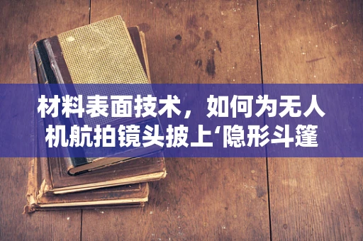 材料表面技术，如何为无人机航拍镜头披上‘隐形斗篷’？