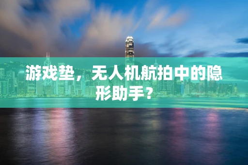 游戏垫，无人机航拍中的隐形助手？