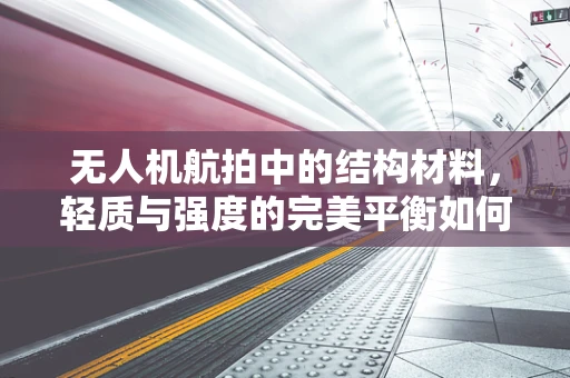 无人机航拍中的结构材料，轻质与强度的完美平衡如何实现？