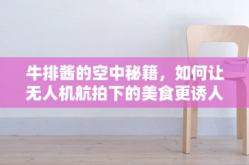 牛排酱的空中秘籍，如何让无人机航拍下的美食更诱人？