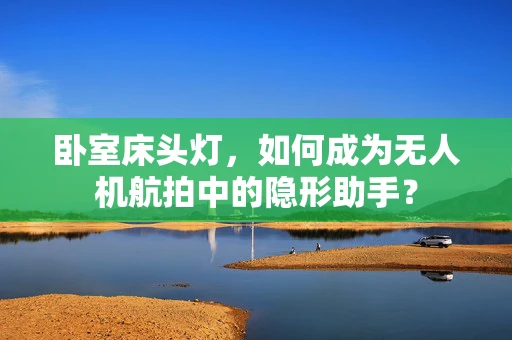 卧室床头灯，如何成为无人机航拍中的隐形助手？