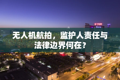 无人机航拍，监护人责任与法律边界何在？