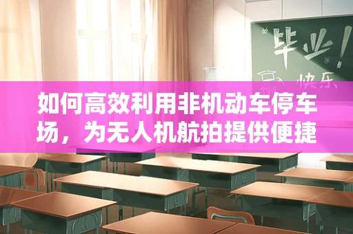 如何高效利用非机动车停车场，为无人机航拍提供便捷的起降空间？