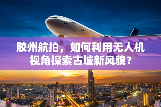 胶州航拍，如何利用无人机视角探索古城新风貌？