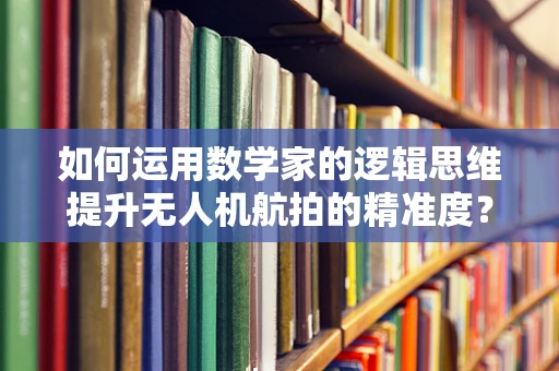 如何运用数学家的逻辑思维提升无人机航拍的精准度？