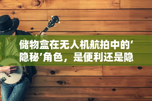 储物盒在无人机航拍中的‘隐秘’角色，是便利还是隐患？