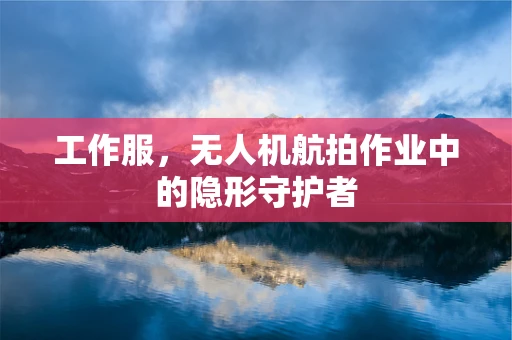 工作服，无人机航拍作业中的隐形守护者