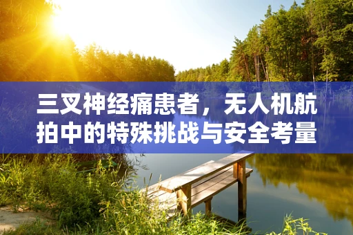 三叉神经痛患者，无人机航拍中的特殊挑战与安全考量