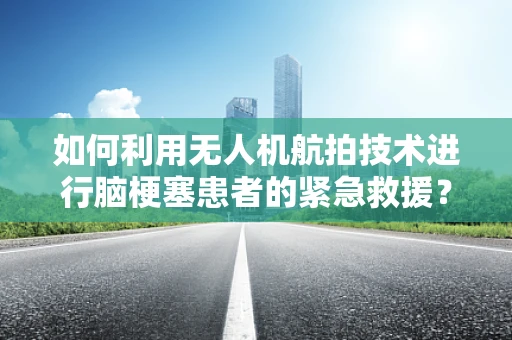 如何利用无人机航拍技术进行脑梗塞患者的紧急救援？